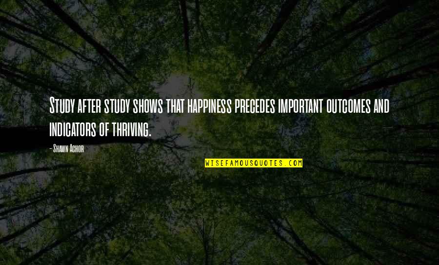 Thriving Quotes By Shawn Achor: Study after study shows that happiness precedes important