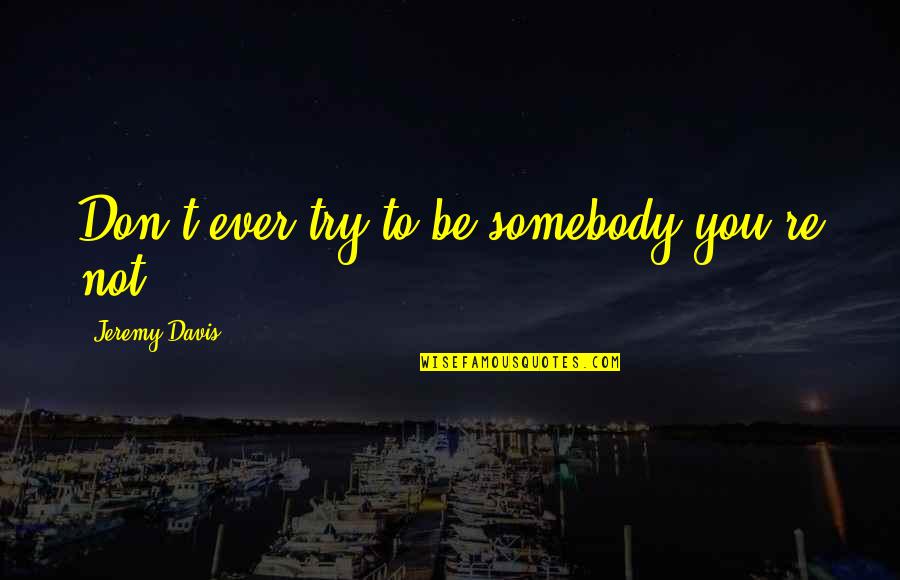 Throating Reamers Quotes By Jeremy Davis: Don't ever try to be somebody you're not. Throating Reamers Quotes By Jeremy Davis: Don't ever try to be somebody you're not.