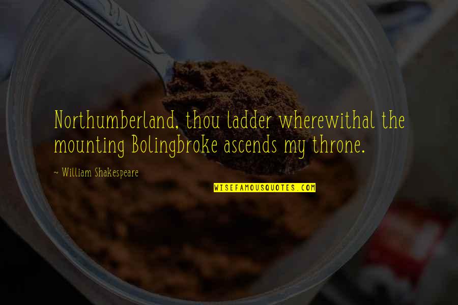 Throne Quotes By William Shakespeare: Northumberland, thou ladder wherewithal the mounting Bolingbroke ascends