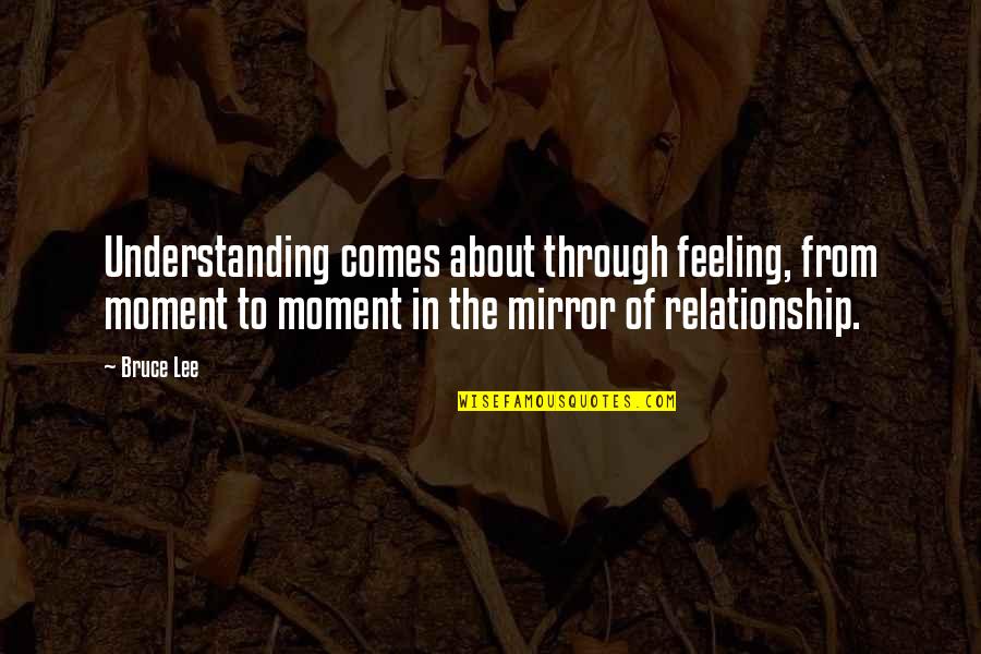 Through It All Relationship Quotes By Bruce Lee: Understanding comes about through feeling, from moment to