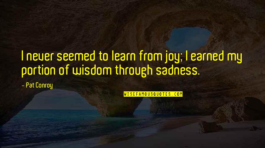 Through Sadness Quotes By Pat Conroy: I never seemed to learn from joy; I