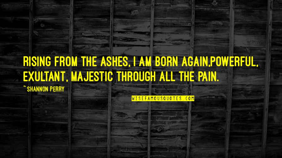 Through The Ashes Quotes By Shannon Perry: Rising from the ashes, I am born again,powerful,