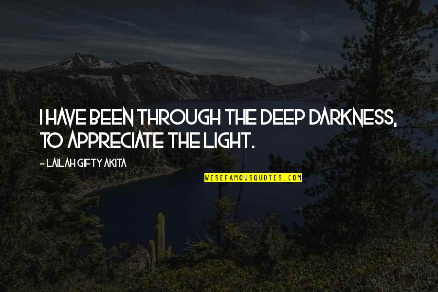 Through The Darkness Into The Light Quotes By Lailah Gifty Akita: I have been through the deep darkness, to