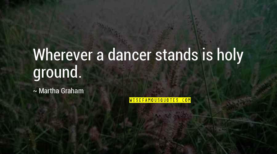 Through The Generations Quotes By Martha Graham: Wherever a dancer stands is holy ground.