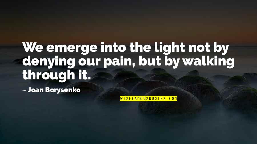 Through The Pain Quotes By Joan Borysenko: We emerge into the light not by denying