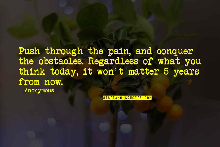 Through The Years Quotes By Anonymous: Push through the pain, and conquer the obstacles.