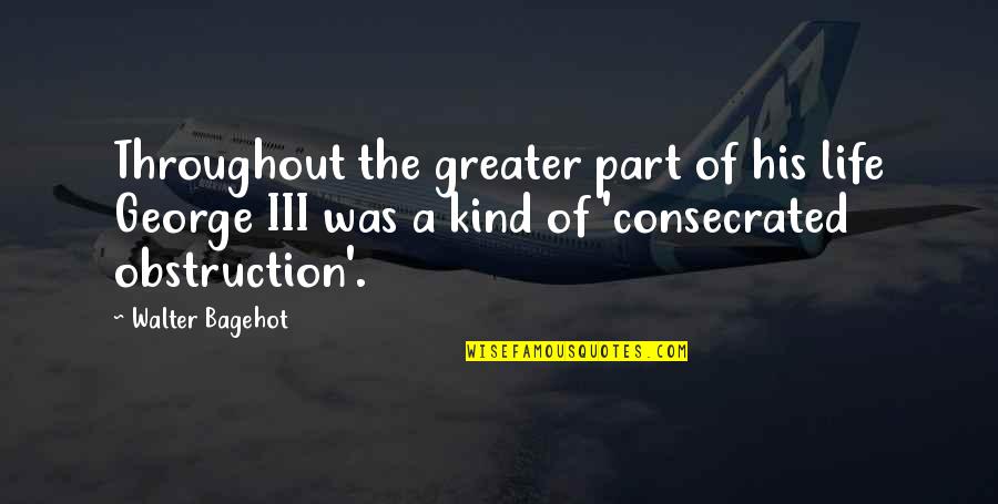 Throughout Life Quotes By Walter Bagehot: Throughout the greater part of his life George Throughout Life Quotes By Walter Bagehot: Throughout the greater part of his life George