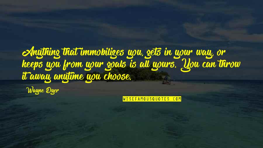 Throw It All Away Quotes By Wayne Dyer: Anything that immobilizes you, gets in your way,
