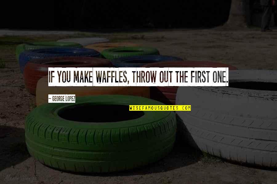 Throw Out Quotes By George Lopez: if you make waffles, throw out the first