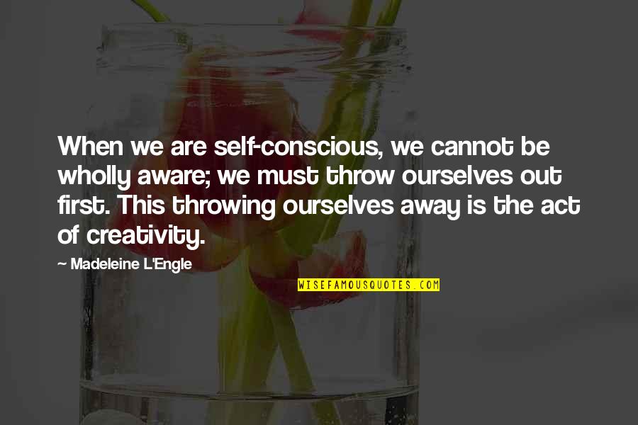 Throwing It All Away Quotes By Madeleine L'Engle: When we are self-conscious, we cannot be wholly