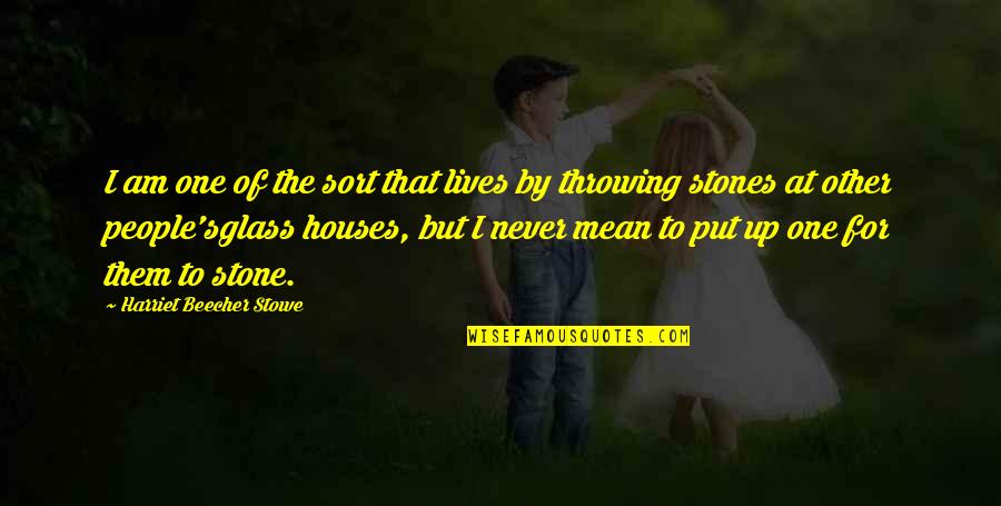 Throwing Stones At Glass Houses Quotes By Harriet Beecher Stowe: I am one of the sort that lives