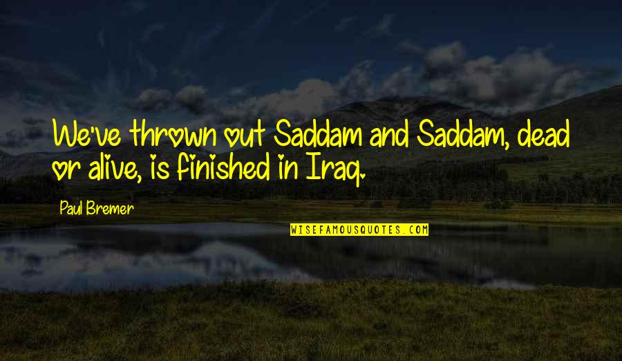 Thrown Quotes By Paul Bremer: We've thrown out Saddam and Saddam, dead or