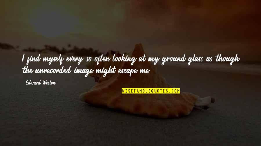 Thru The Looking Glass Quotes By Edward Weston: I find myself every so often looking at Thru The Looking Glass Quotes By Edward Weston: I find myself every so often looking at