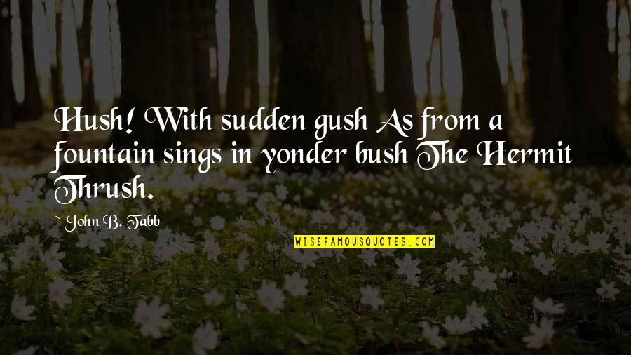 Thrush Quotes By John B. Tabb: Hush! With sudden gush As from a fountain