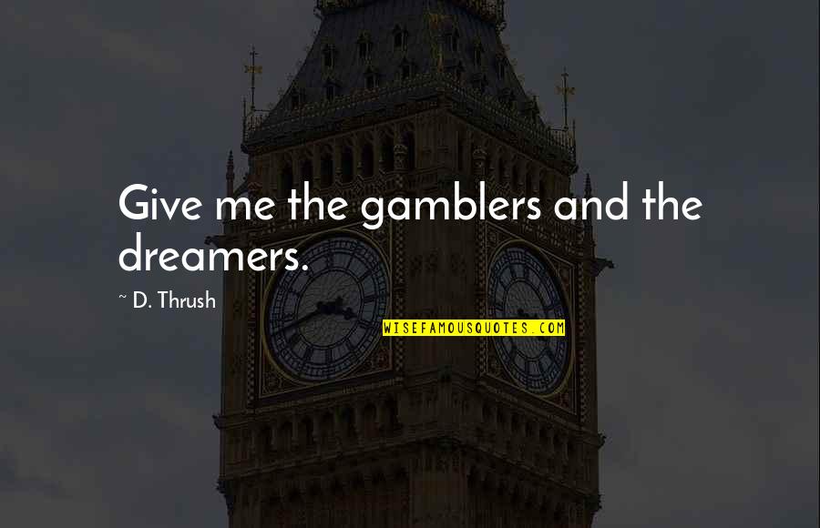 Thrush's Quotes By D. Thrush: Give me the gamblers and the dreamers. Thrush's Quotes By D. Thrush: Give me the gamblers and the dreamers.