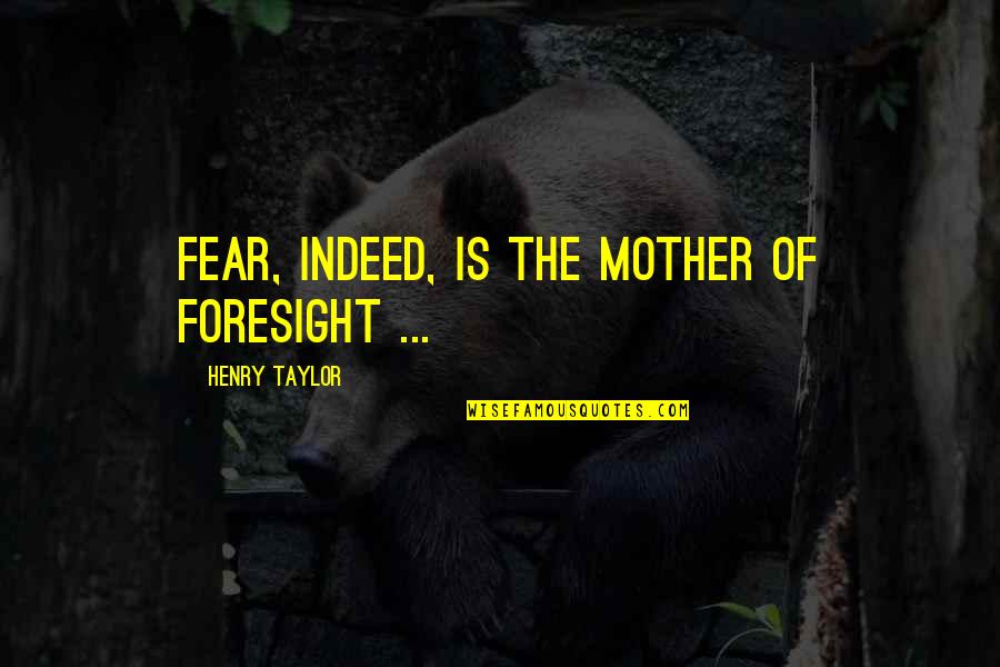 Thrush's Quotes By Henry Taylor: Fear, indeed, is the mother of foresight ... Thrush's Quotes By Henry Taylor: Fear, indeed, is the mother of foresight ...
