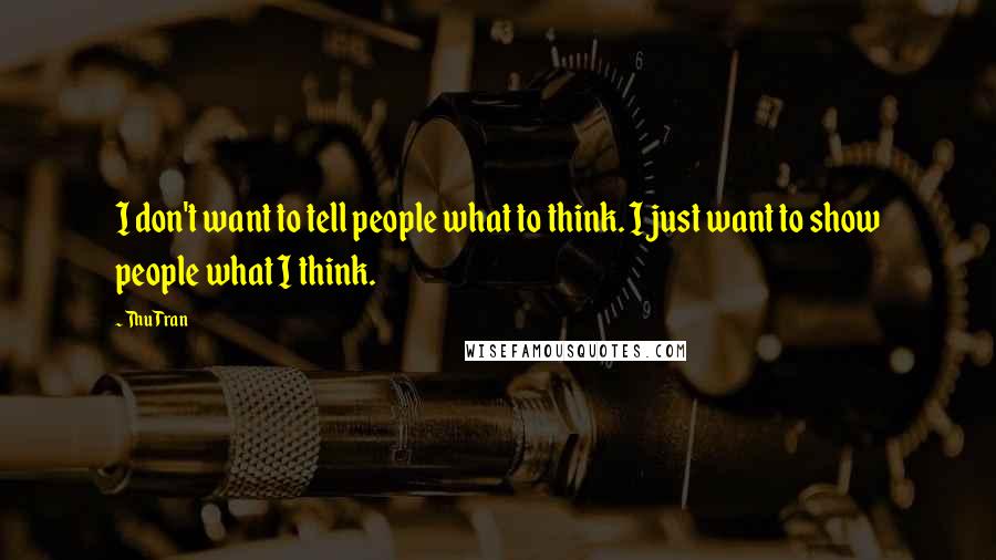 Thu Tran quotes: I don't want to tell people what to think. I just want to show people what I think.