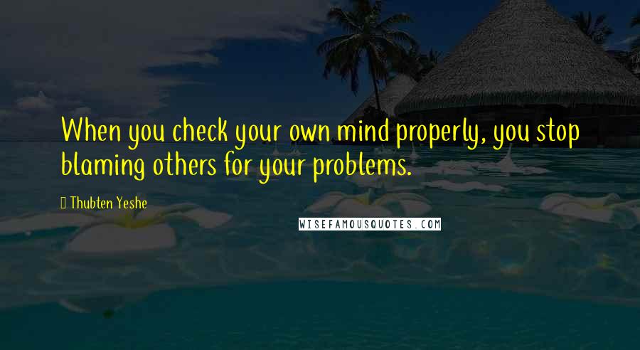 Thubten Yeshe quotes: When you check your own mind properly, you stop blaming others for your problems.