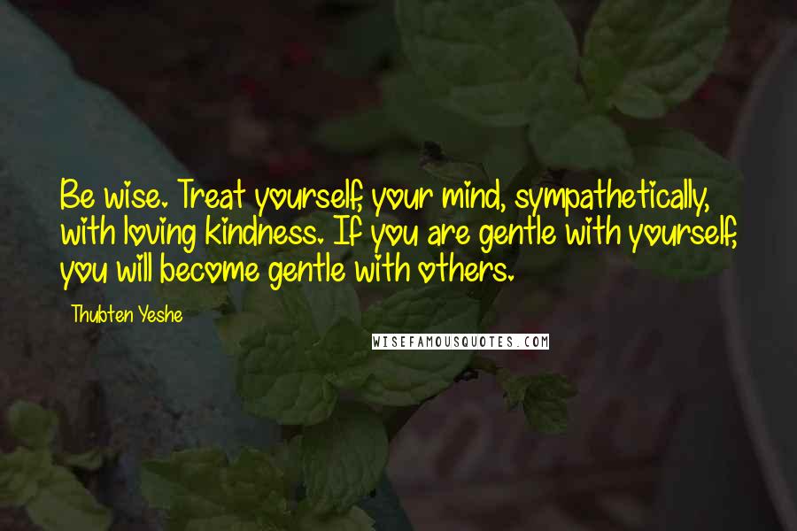 Thubten Yeshe quotes: Be wise. Treat yourself, your mind, sympathetically, with loving kindness. If you are gentle with yourself, you will become gentle with others. Thubten Yeshe quotes: Be wise. Treat yourself, your mind, sympathetically, with loving kindness. If you are gentle with yourself, you will become gentle with others.