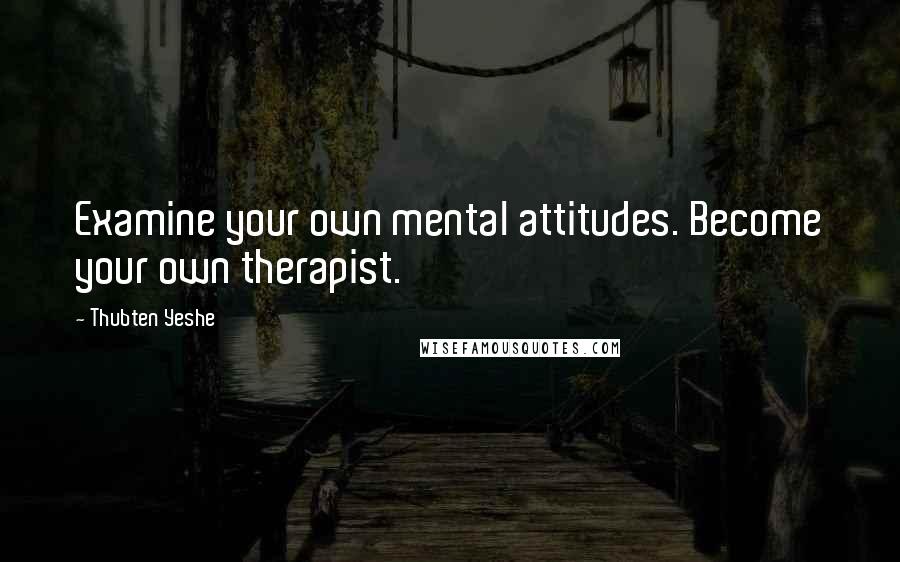 Thubten Yeshe quotes: Examine your own mental attitudes. Become your own therapist.