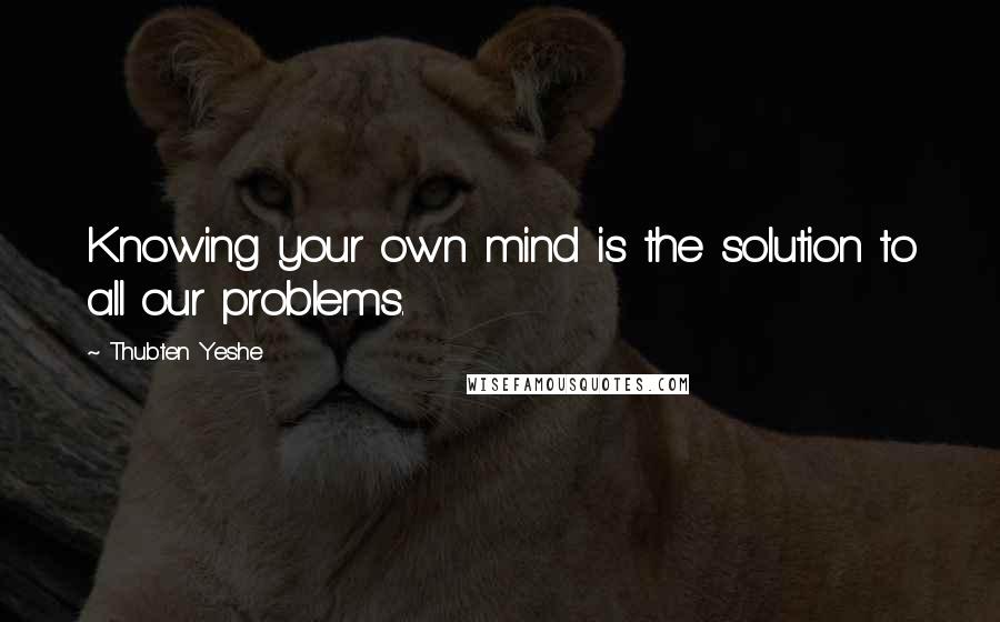 Thubten Yeshe quotes: Knowing your own mind is the solution to all our problems.