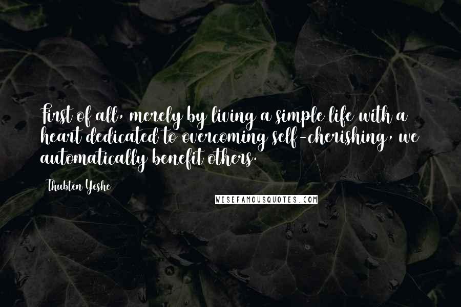 Thubten Yeshe quotes: First of all, merely by living a simple life with a heart dedicated to overcoming self-cherishing, we automatically benefit others.