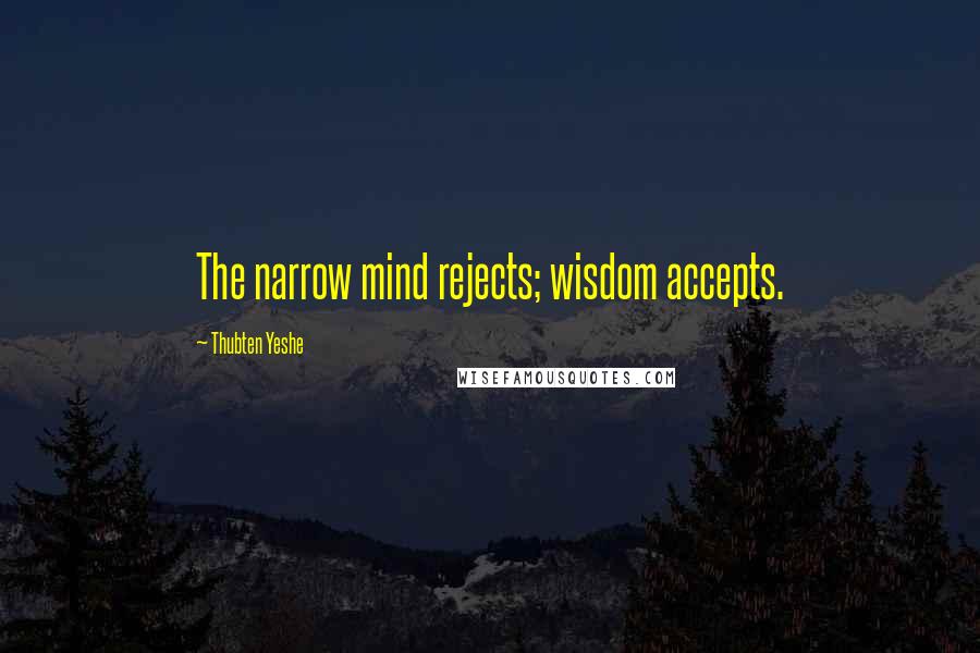 Thubten Yeshe quotes: The narrow mind rejects; wisdom accepts.