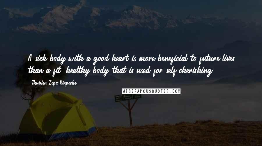 Thubten Zopa Rinpoche quotes: A sick body with a good heart is more beneficial to future lives than a fit, healthy body that is used for self-cherishing. Thubten Zopa Rinpoche quotes: A sick body with a good heart is more beneficial to future lives than a fit, healthy body that is used for self-cherishing.