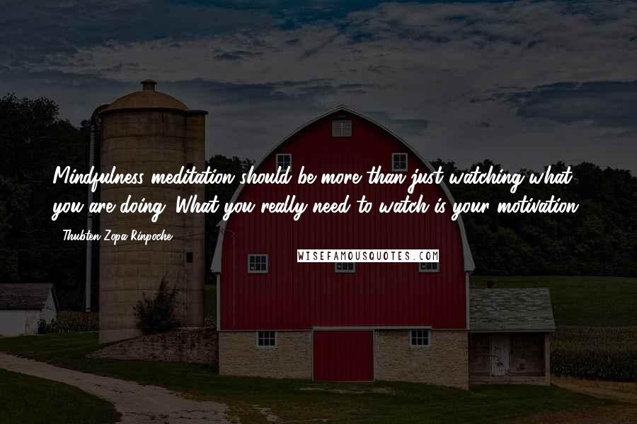 Thubten Zopa Rinpoche quotes: Mindfulness meditation should be more than just watching what you are doing. What you really need to watch is your motivation. Thubten Zopa Rinpoche quotes: Mindfulness meditation should be more than just watching what you are doing. What you really need to watch is your motivation.