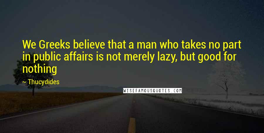 Thucydides quotes: We Greeks believe that a man who takes no part in public affairs is not merely lazy, but good for nothing