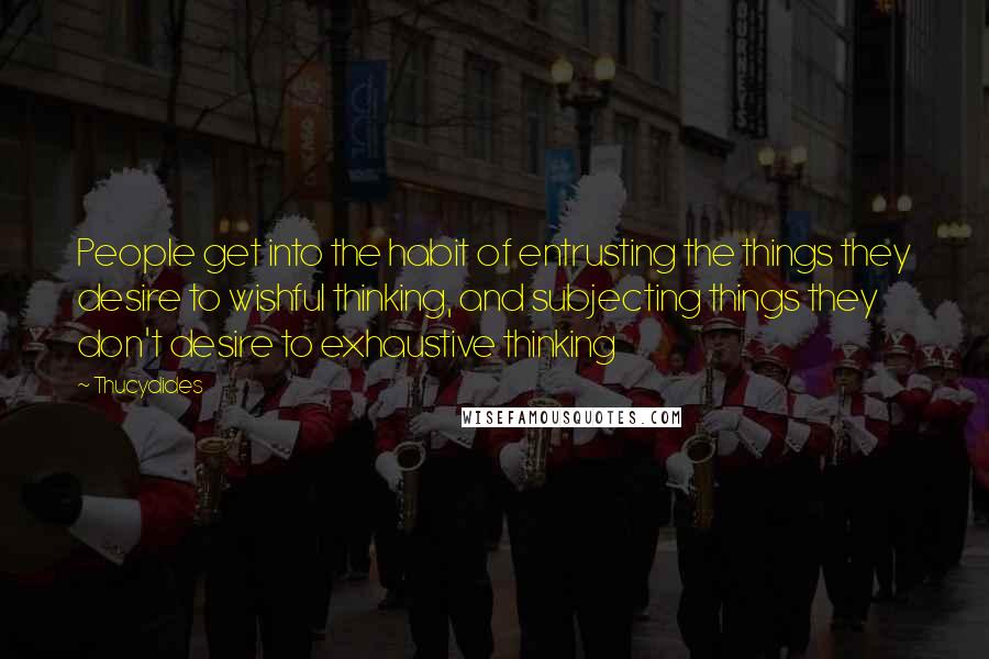 Thucydides quotes: People get into the habit of entrusting the things they desire to wishful thinking, and subjecting things they don't desire to exhaustive thinking