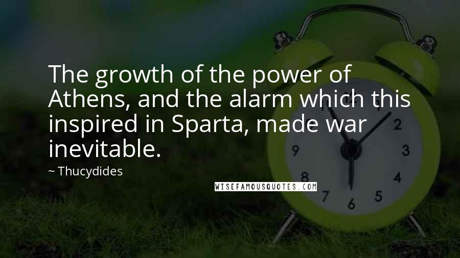 Thucydides quotes: The growth of the power of Athens, and the alarm which this inspired in Sparta, made war inevitable.