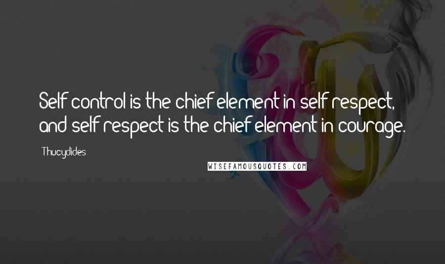 Thucydides quotes: Self-control is the chief element in self-respect, and self-respect is the chief element in courage.