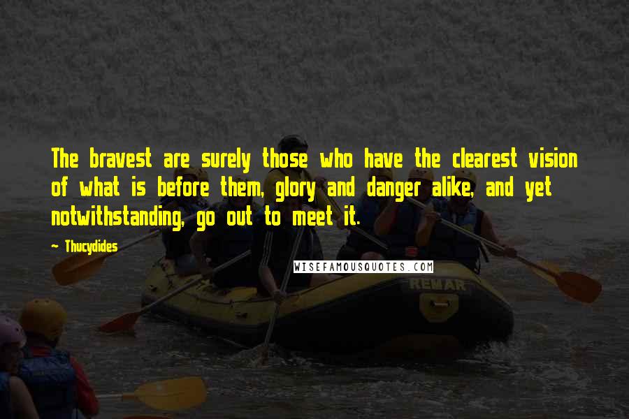 Thucydides quotes: The bravest are surely those who have the clearest vision of what is before them, glory and danger alike, and yet notwithstanding, go out to meet it.