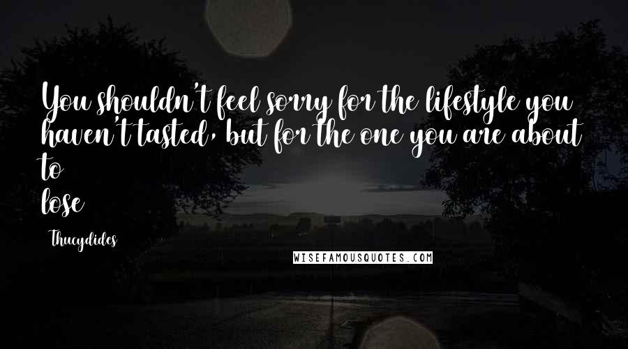 Thucydides quotes: You shouldn't feel sorry for the lifestyle you haven't tasted, but for the one you are about to lose