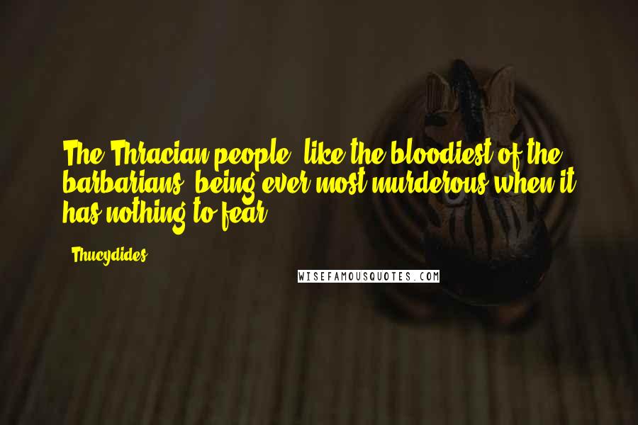 Thucydides quotes: The Thracian people, like the bloodiest of the barbarians, being ever most murderous when it has nothing to fear.