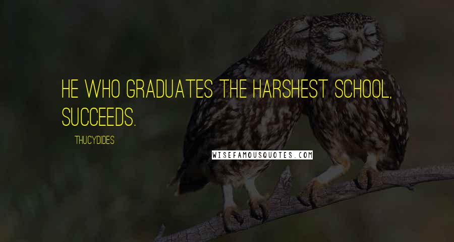 Thucydides quotes: He who graduates the harshest school, succeeds.