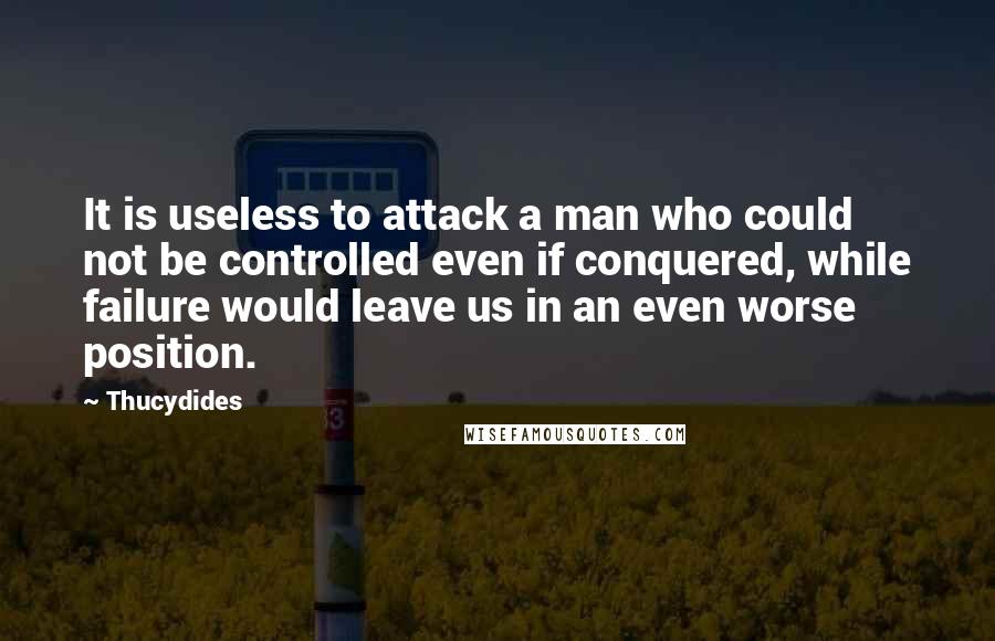 Thucydides quotes: It is useless to attack a man who could not be controlled even if conquered, while failure would leave us in an even worse position.