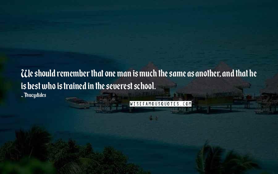 Thucydides quotes: We should remember that one man is much the same as another, and that he is best who is trained in the severest school.