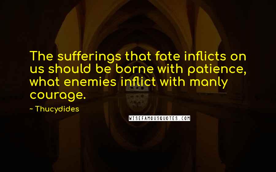 Thucydides quotes: The sufferings that fate inflicts on us should be borne with patience, what enemies inflict with manly courage.