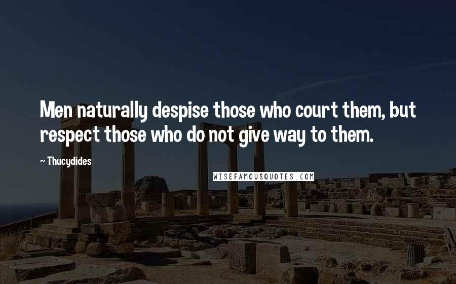 Thucydides quotes: Men naturally despise those who court them, but respect those who do not give way to them.