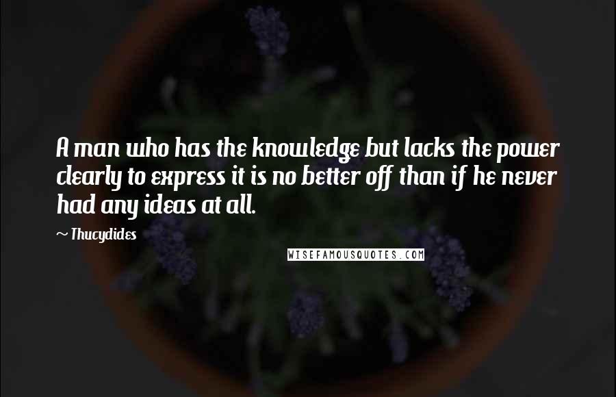 Thucydides quotes: A man who has the knowledge but lacks the power clearly to express it is no better off than if he never had any ideas at all.