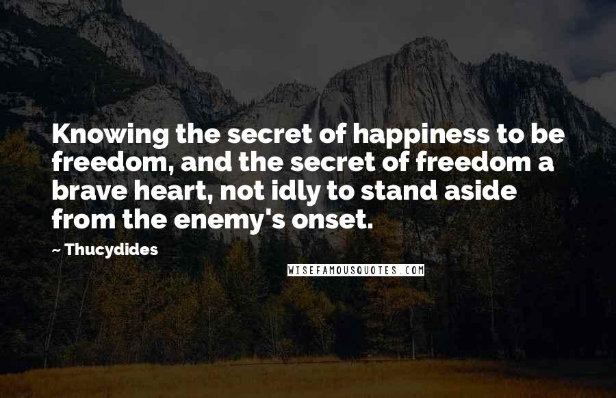 Thucydides quotes: Knowing the secret of happiness to be freedom, and the secret of freedom a brave heart, not idly to stand aside from the enemy's onset.