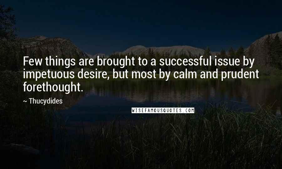 Thucydides quotes: Few things are brought to a successful issue by impetuous desire, but most by calm and prudent forethought.