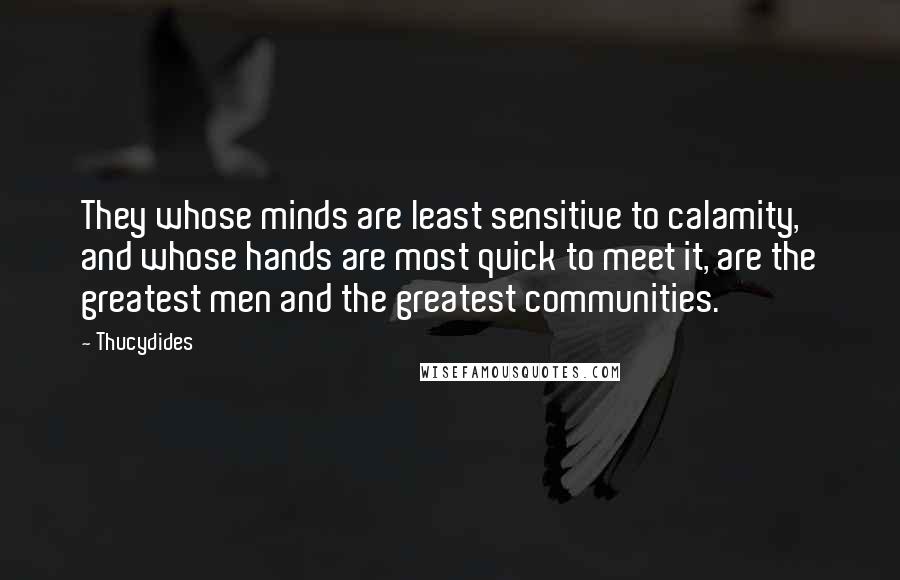 Thucydides quotes: They whose minds are least sensitive to calamity, and whose hands are most quick to meet it, are the greatest men and the greatest communities.