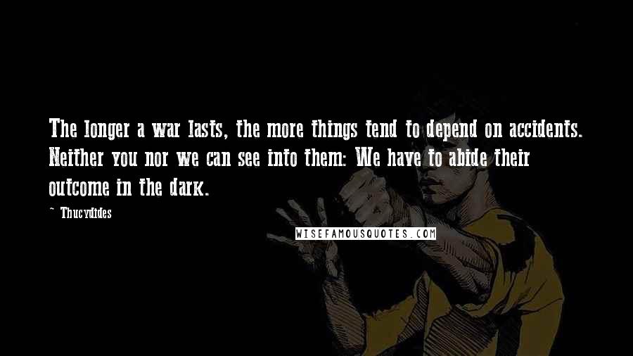 Thucydides quotes: The longer a war lasts, the more things tend to depend on accidents. Neither you nor we can see into them: We have to abide their outcome in the dark.