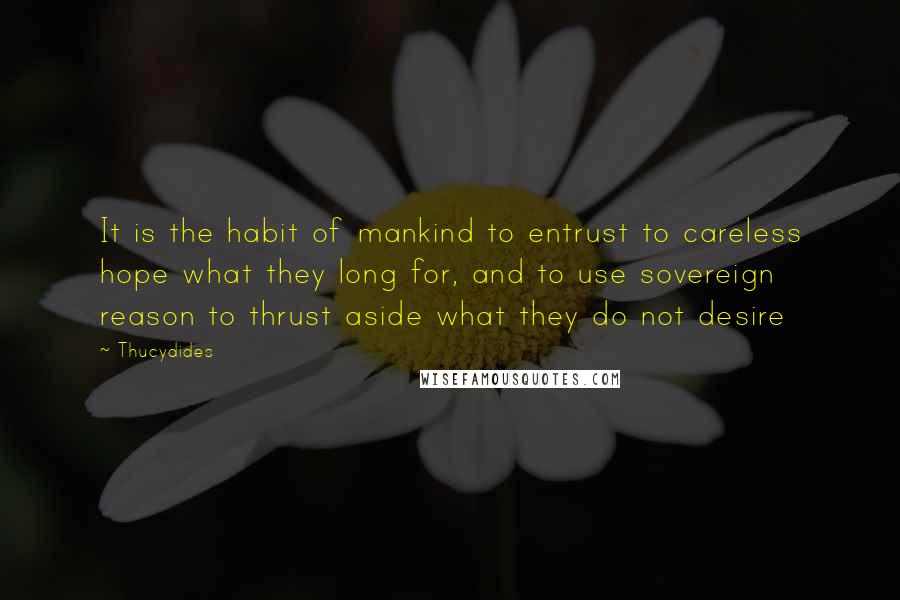 Thucydides quotes: It is the habit of mankind to entrust to careless hope what they long for, and to use sovereign reason to thrust aside what they do not desire