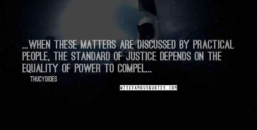 Thucydides quotes: ...when these matters are discussed by practical people, the standard of justice depends on the equality of power to compel...