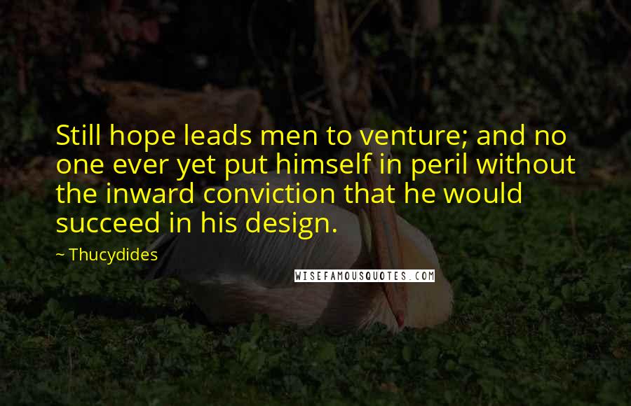 Thucydides quotes: Still hope leads men to venture; and no one ever yet put himself in peril without the inward conviction that he would succeed in his design.
