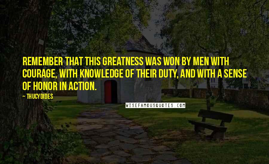 Thucydides quotes: Remember that this greatness was won by men with courage, with knowledge of their duty, and with a sense of honor in action.